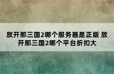 放开那三国2哪个服务器是正版 放开那三国2哪个平台折扣大